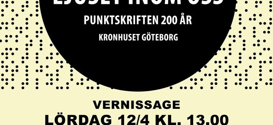Affisch för konstutställningen Ljuset inom oss – Punktskriften 200 år på Kronhuset i Göteborg den 12–20 april 2025. Affischen har en ljusgul bakgrund med svarta punkter som påminner om punktskrift. Högst upp finns en dekorativ bård med färgglada prickar. I mitten finns en stor svart cirkel med vit text som anger utställningens titel och plats. Nedanför står information om vernissagen den 12 april kl. 13.00, inklusive en syntolkad visning kl. 11–12. Öppettider anges för resten av perioden